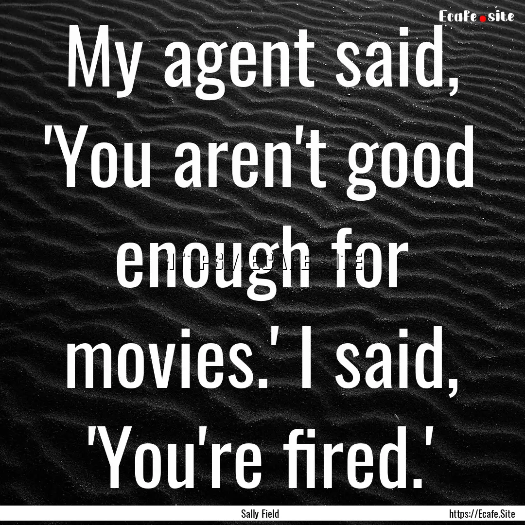 My agent said, 'You aren't good enough for.... : Quote by Sally Field