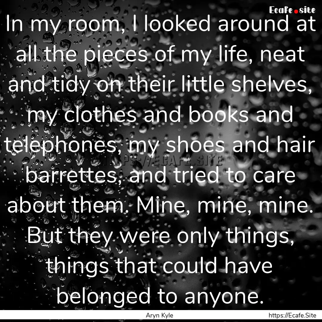 In my room, I looked around at all the pieces.... : Quote by Aryn Kyle