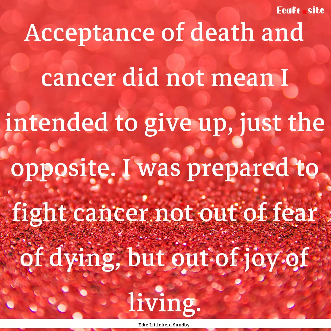 Acceptance of death and cancer did not mean.... : Quote by Edie Littlefield Sundby