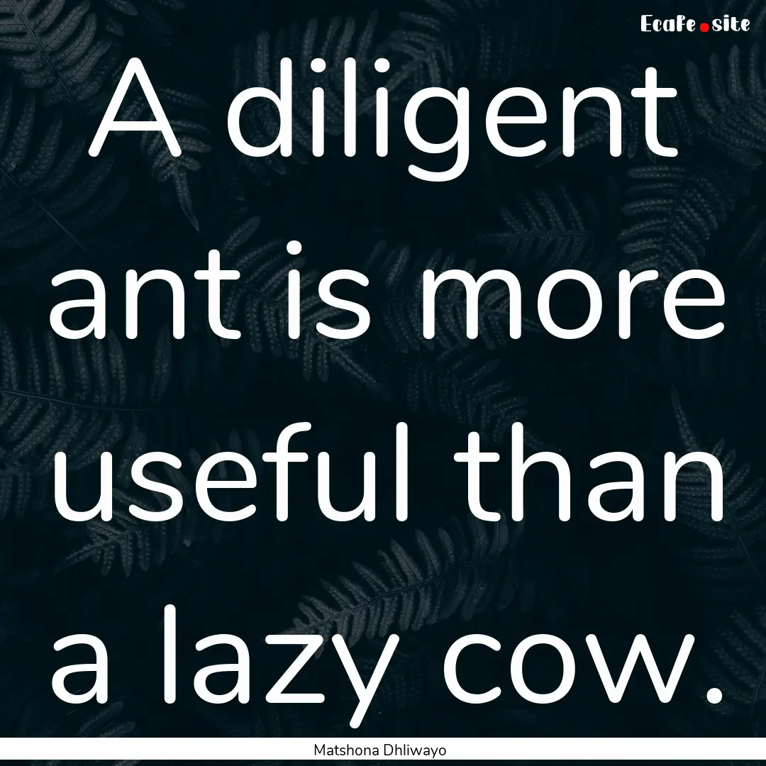 A diligent ant is more useful than a lazy.... : Quote by Matshona Dhliwayo