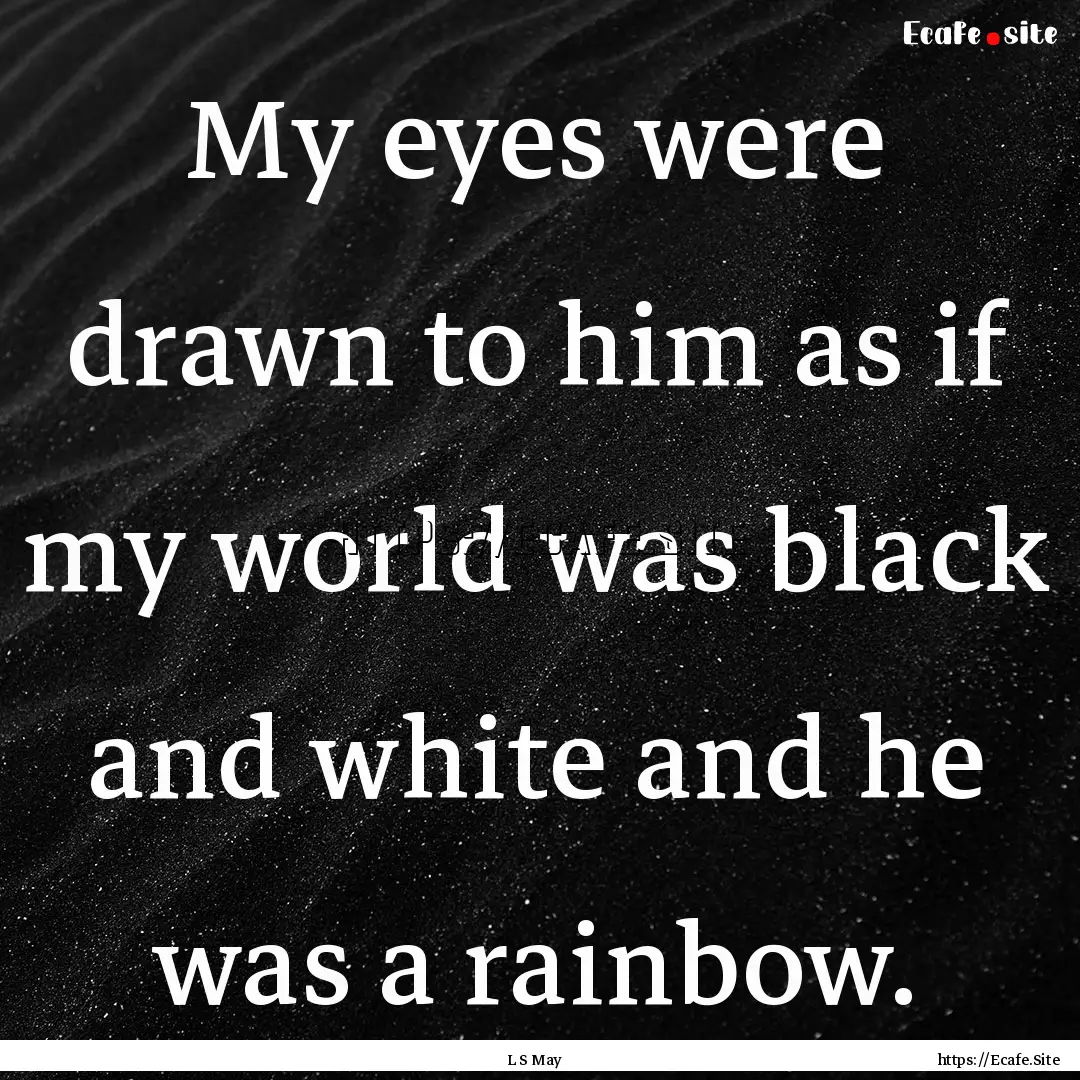 My eyes were drawn to him as if my world.... : Quote by L S May