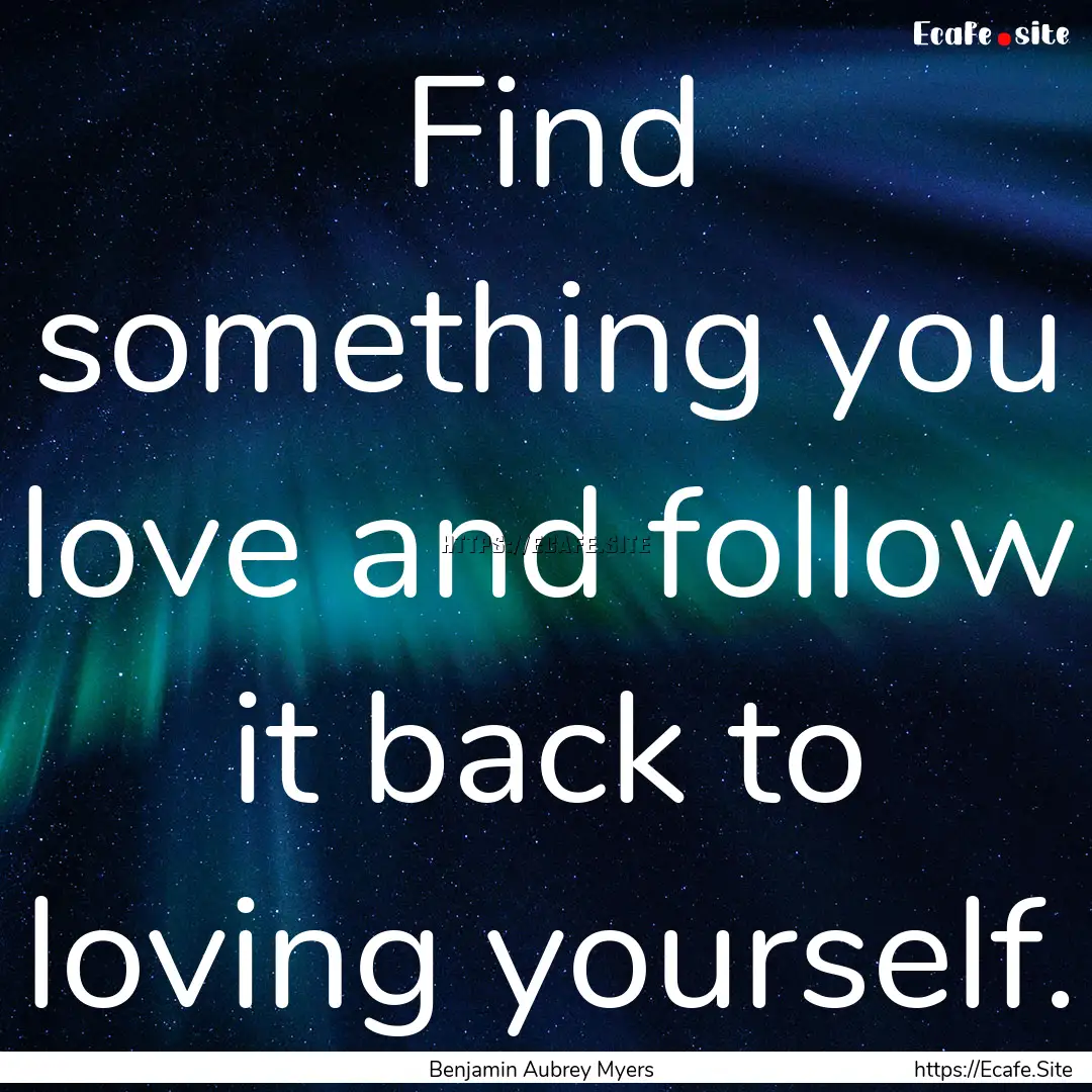 Find something you love and follow it back.... : Quote by Benjamin Aubrey Myers