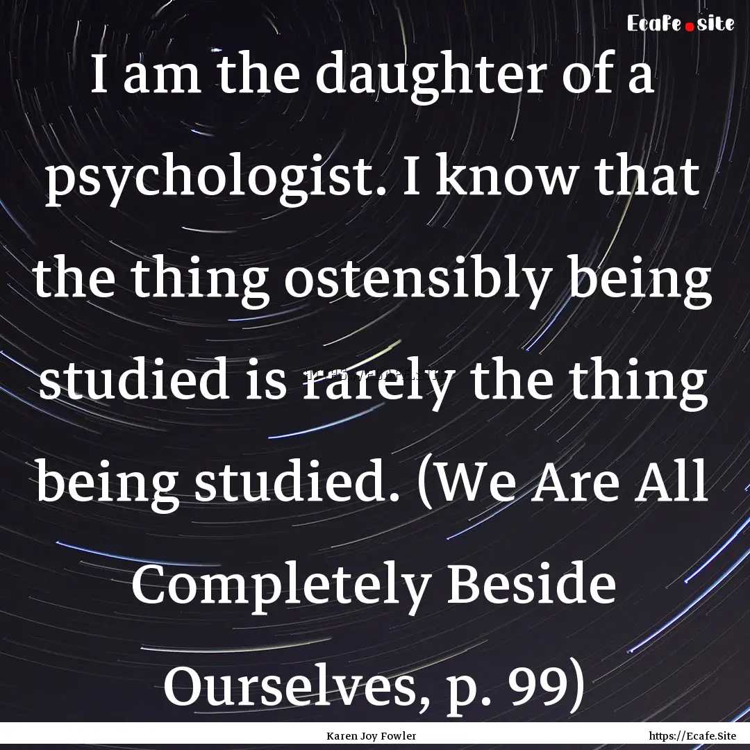 I am the daughter of a psychologist. I know.... : Quote by Karen Joy Fowler