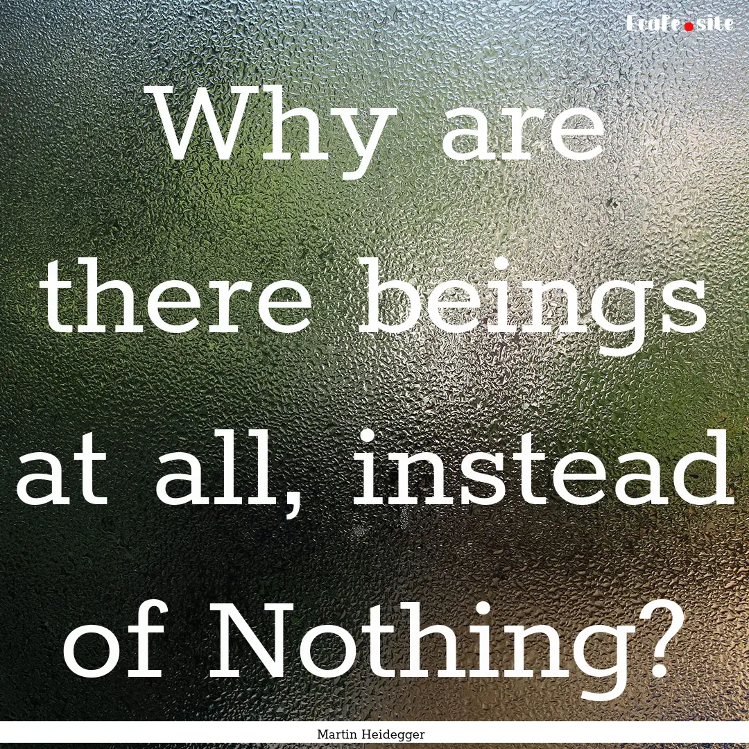 Why are there beings at all, instead of Nothing?.... : Quote by Martin Heidegger