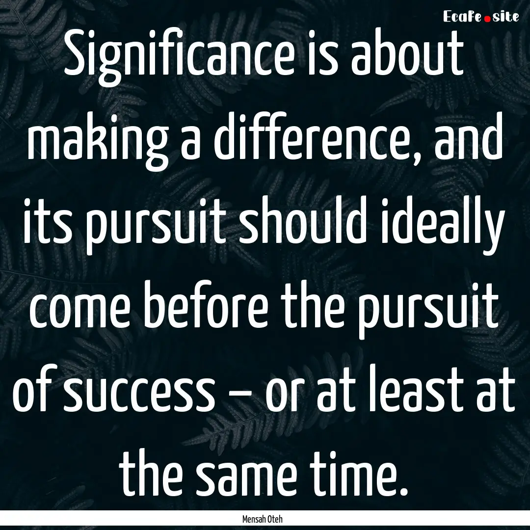 Significance is about making a difference,.... : Quote by Mensah Oteh