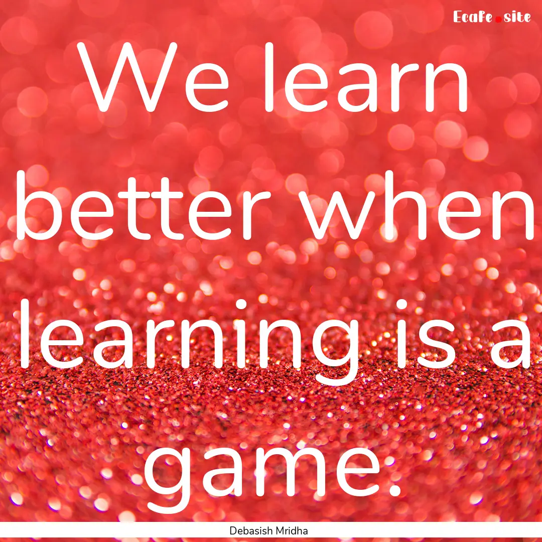 We learn better when learning is a game. : Quote by Debasish Mridha