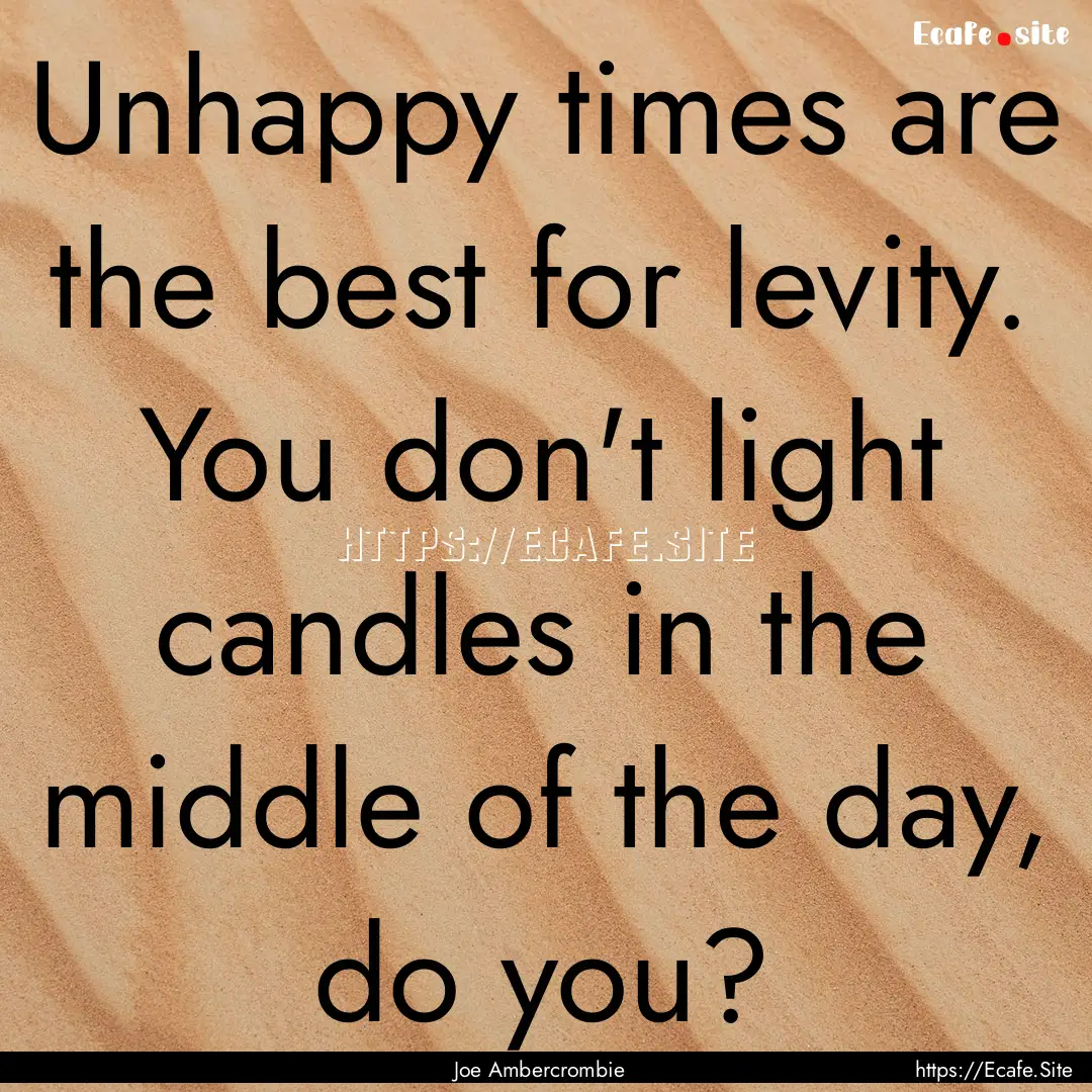 Unhappy times are the best for levity. You.... : Quote by Joe Ambercrombie