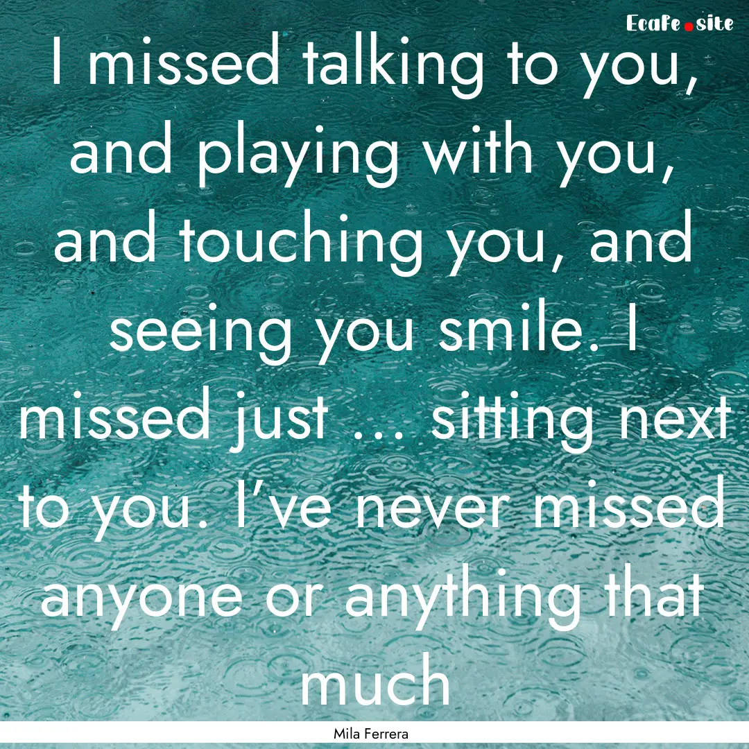 I missed talking to you, and playing with.... : Quote by Mila Ferrera