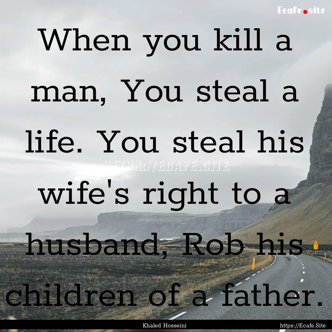 When you kill a man, You steal a life. You.... : Quote by Khaled Hosseini