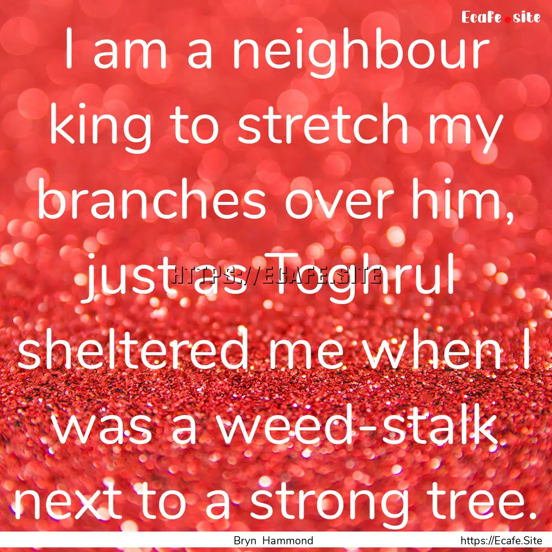 I am a neighbour king to stretch my branches.... : Quote by Bryn Hammond