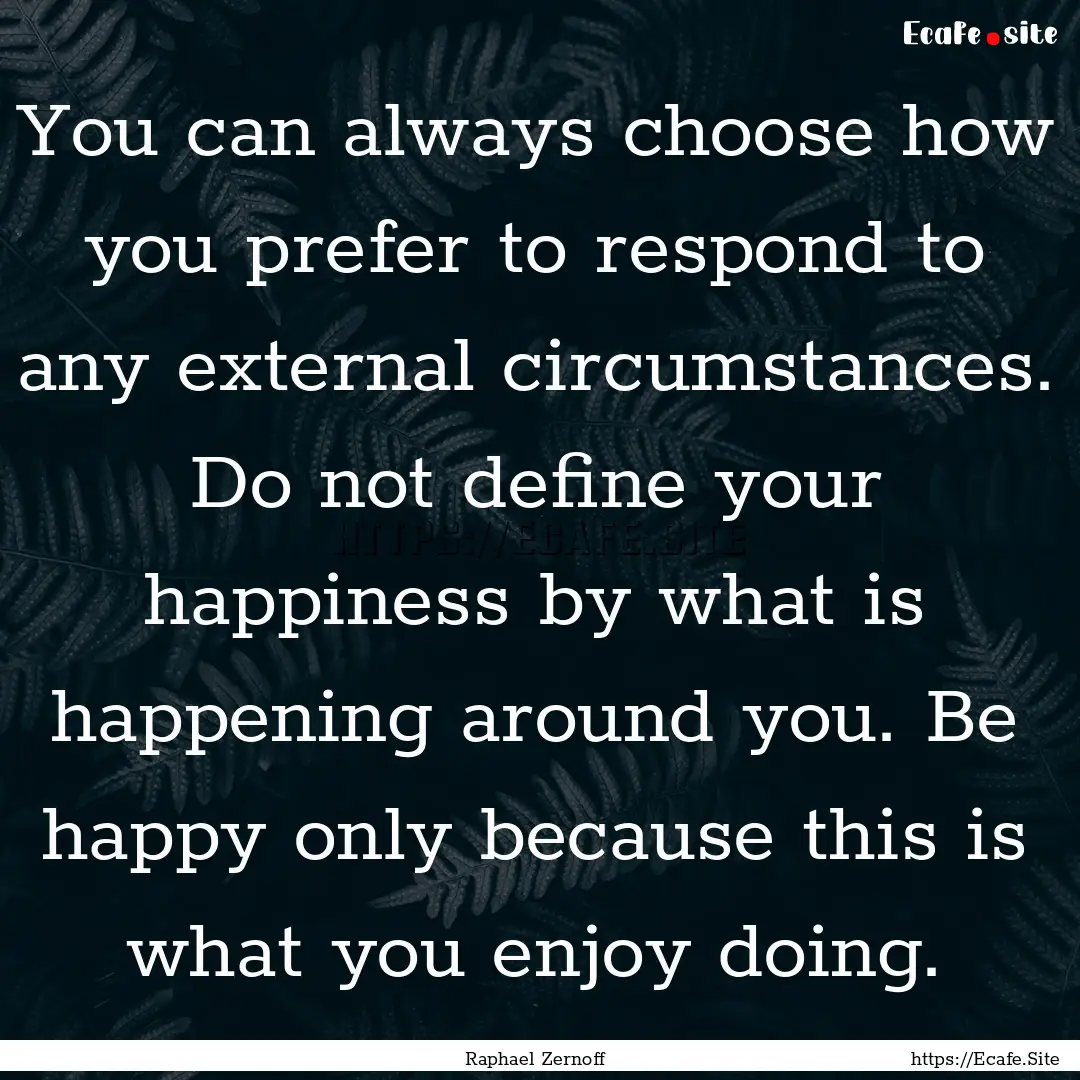 You can always choose how you prefer to respond.... : Quote by Raphael Zernoff