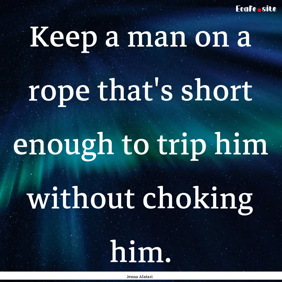 Keep a man on a rope that's short enough.... : Quote by Jenna Alatari