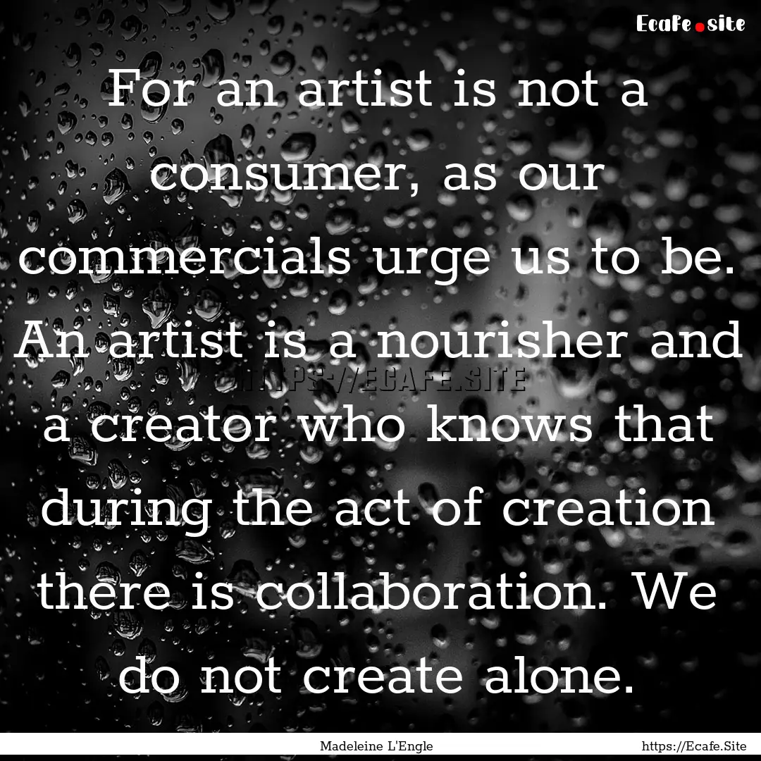 For an artist is not a consumer, as our commercials.... : Quote by Madeleine L'Engle