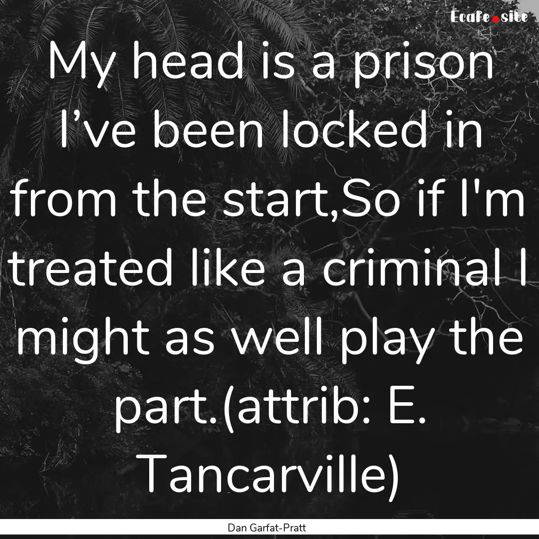 My head is a prison I’ve been locked in.... : Quote by Dan Garfat-Pratt