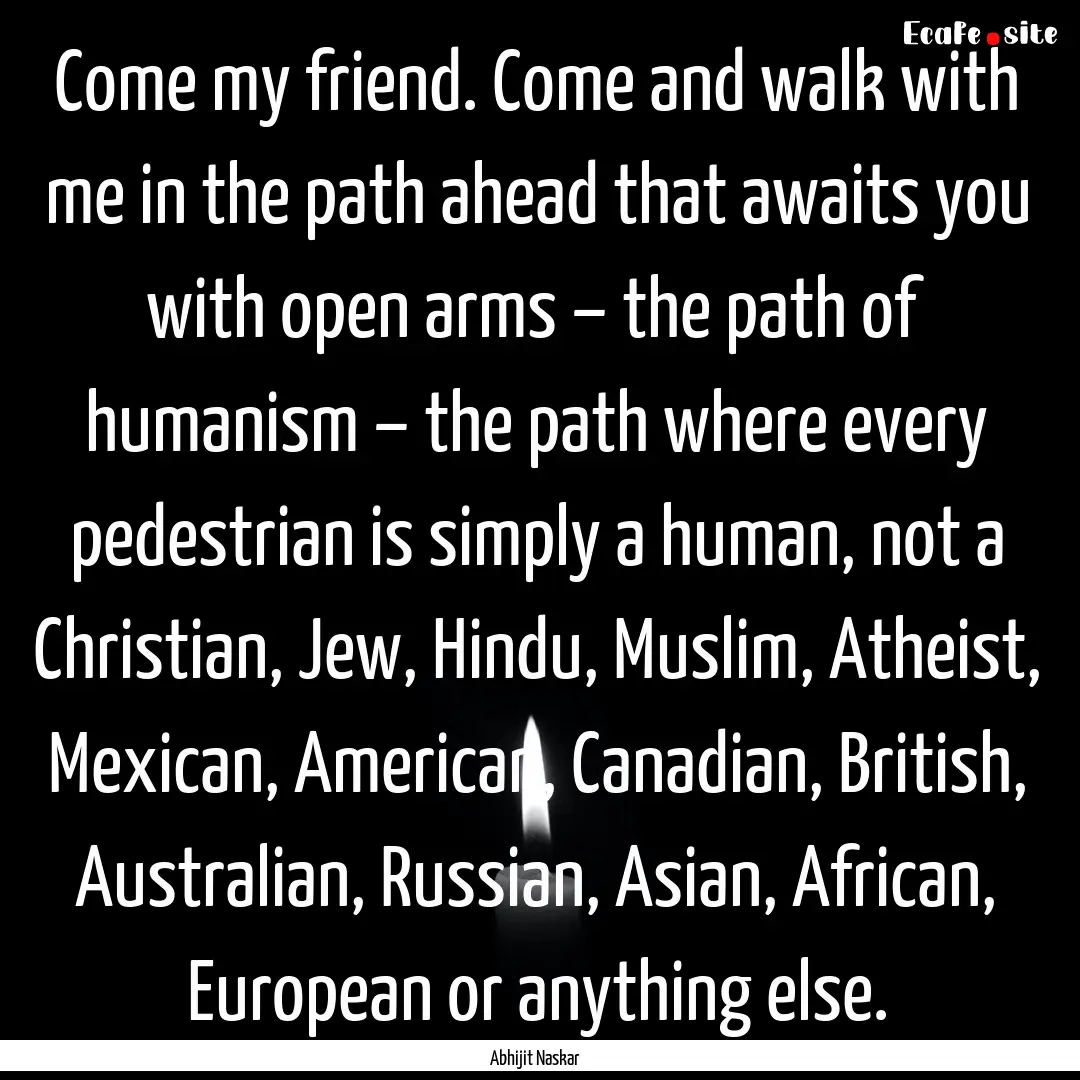 Come my friend. Come and walk with me in.... : Quote by Abhijit Naskar