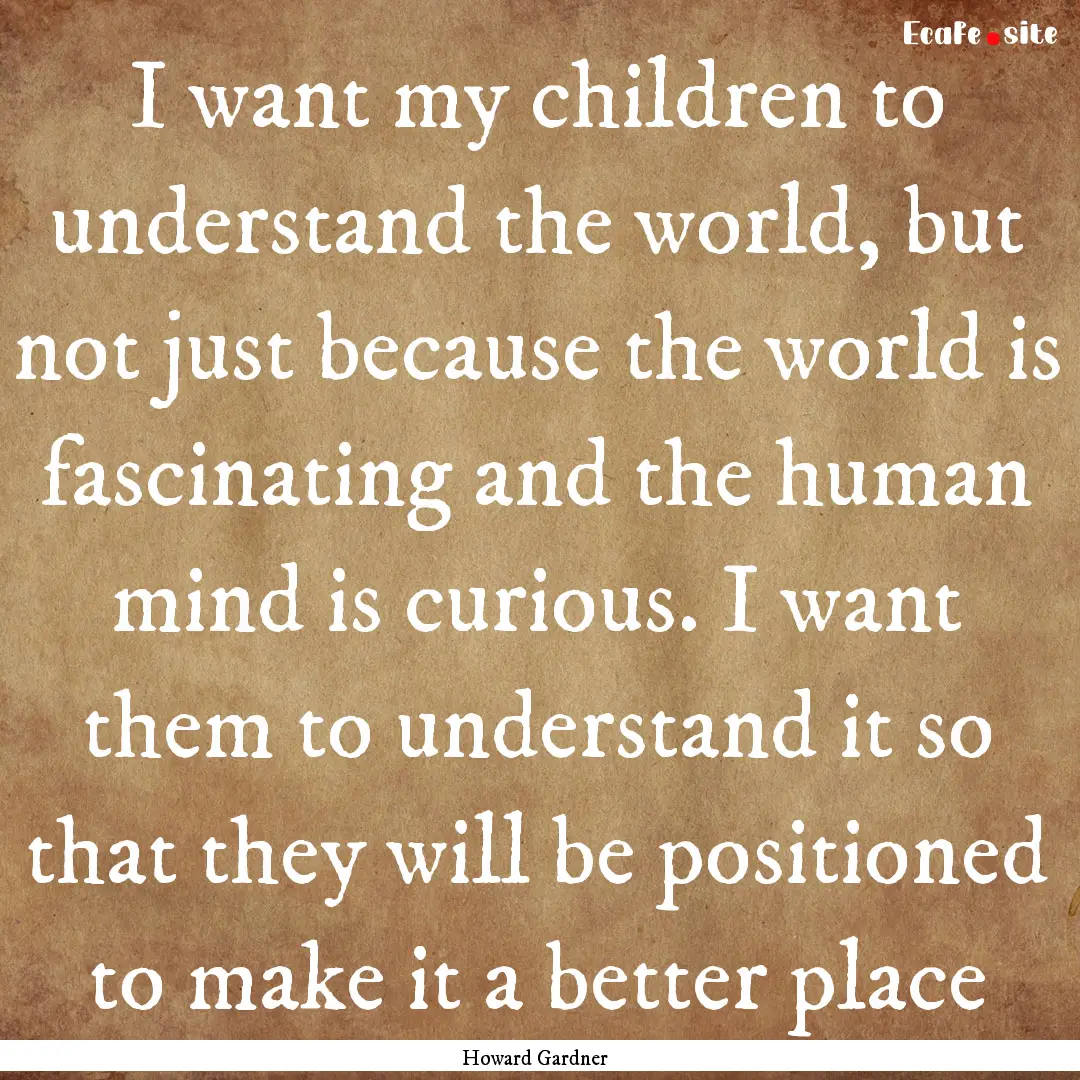 I want my children to understand the world,.... : Quote by Howard Gardner