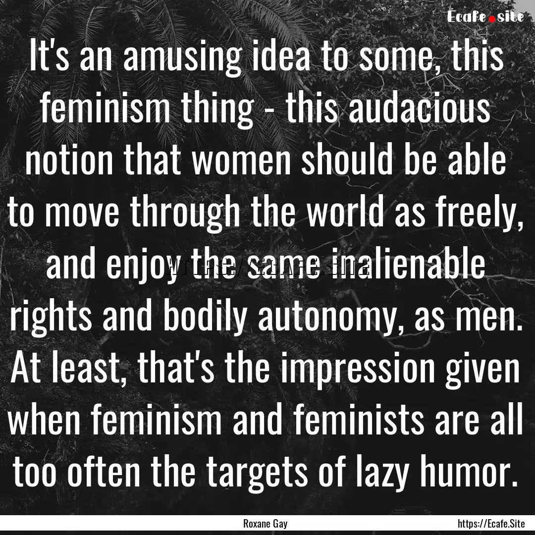 It's an amusing idea to some, this feminism.... : Quote by Roxane Gay