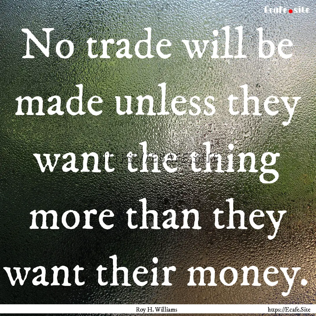 No trade will be made unless they want the.... : Quote by Roy H. Williams