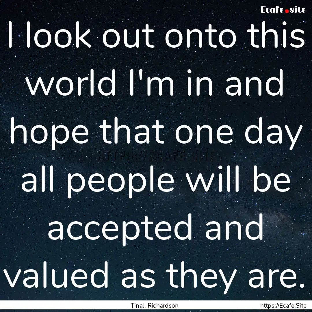 I look out onto this world I'm in and hope.... : Quote by TinaJ. Richardson