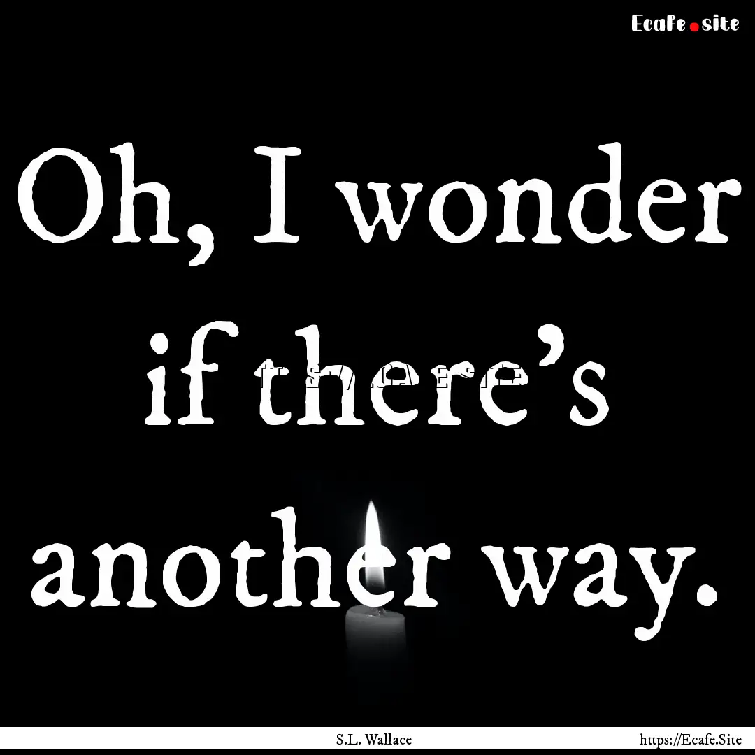 Oh, I wonder if there's another way. : Quote by S.L. Wallace