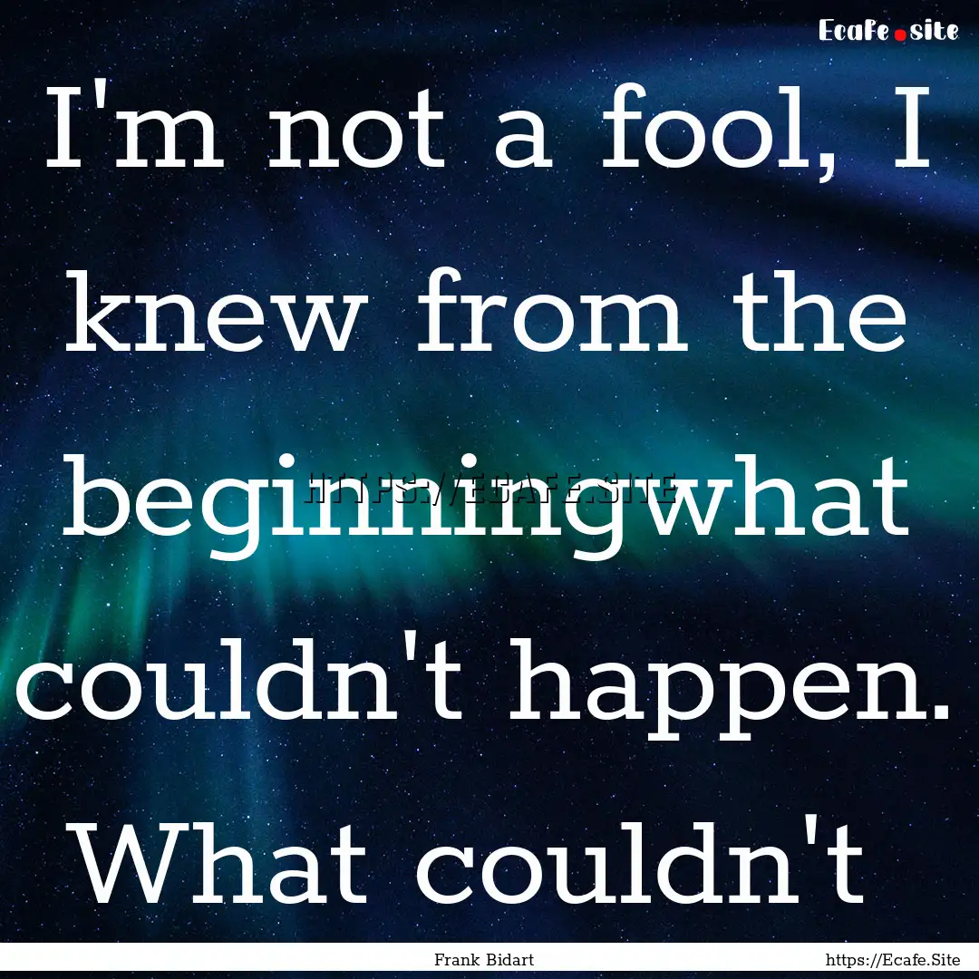 I'm not a fool, I knew from the beginningwhat.... : Quote by Frank Bidart