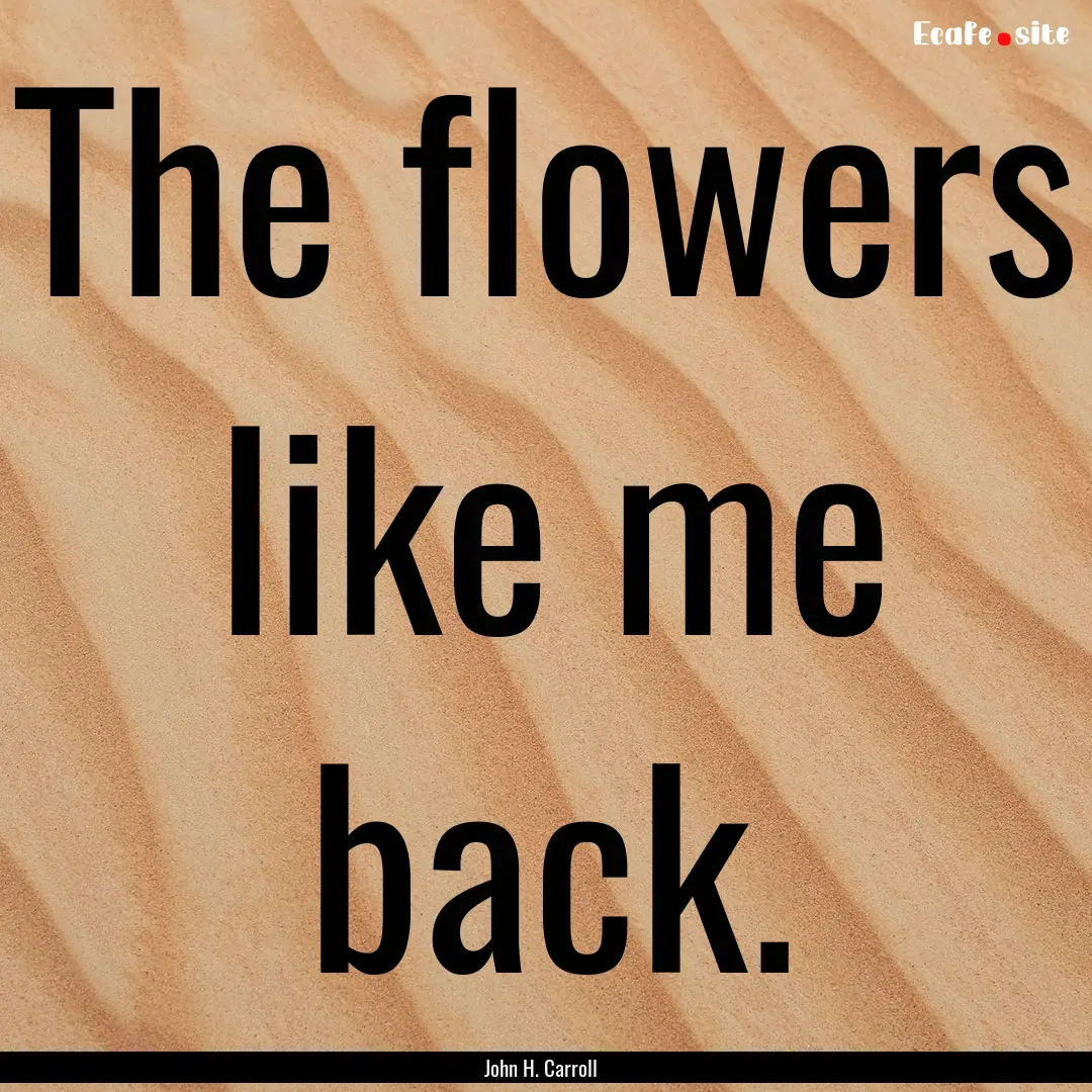 The flowers like me back. : Quote by John H. Carroll