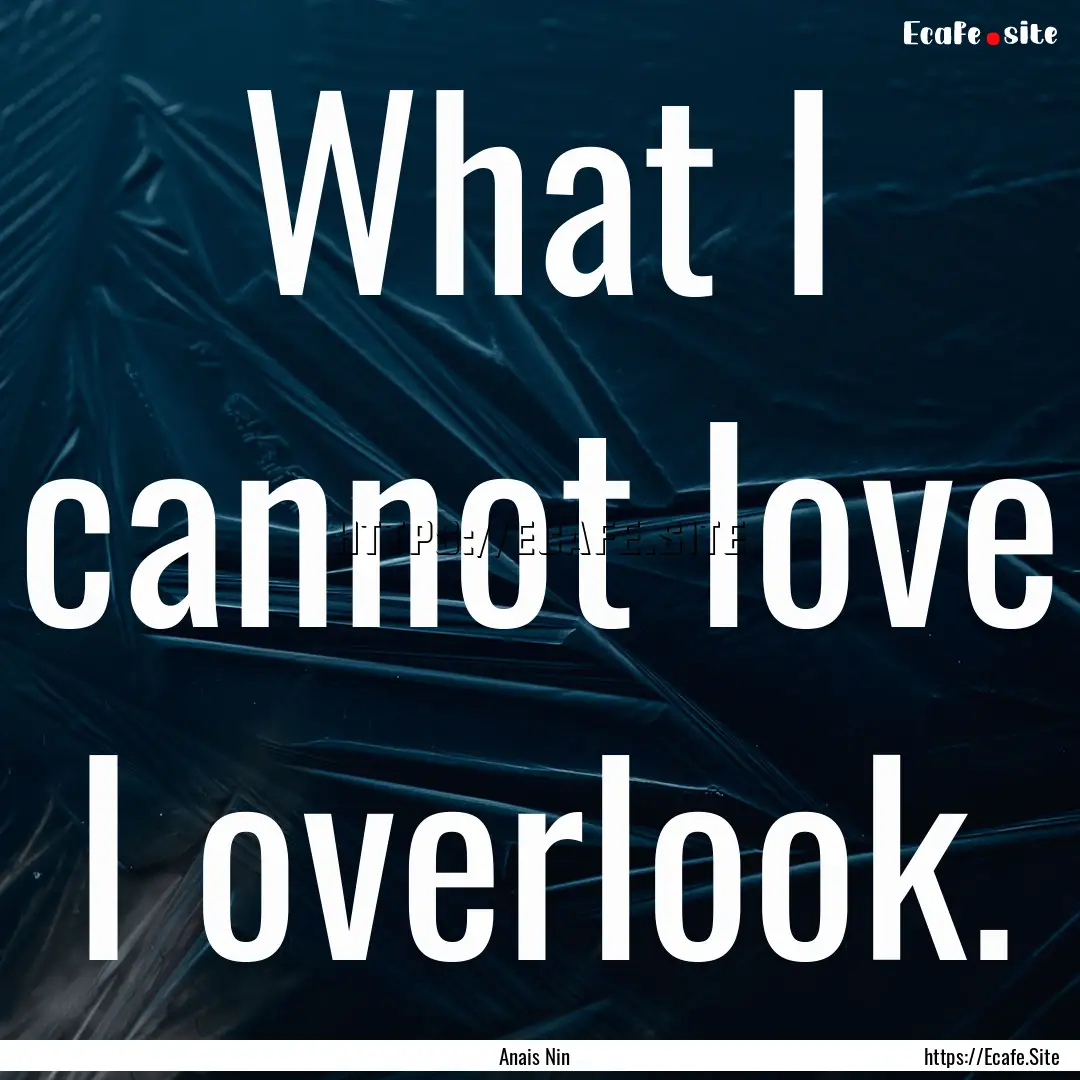 What I cannot love I overlook. : Quote by Anais Nin