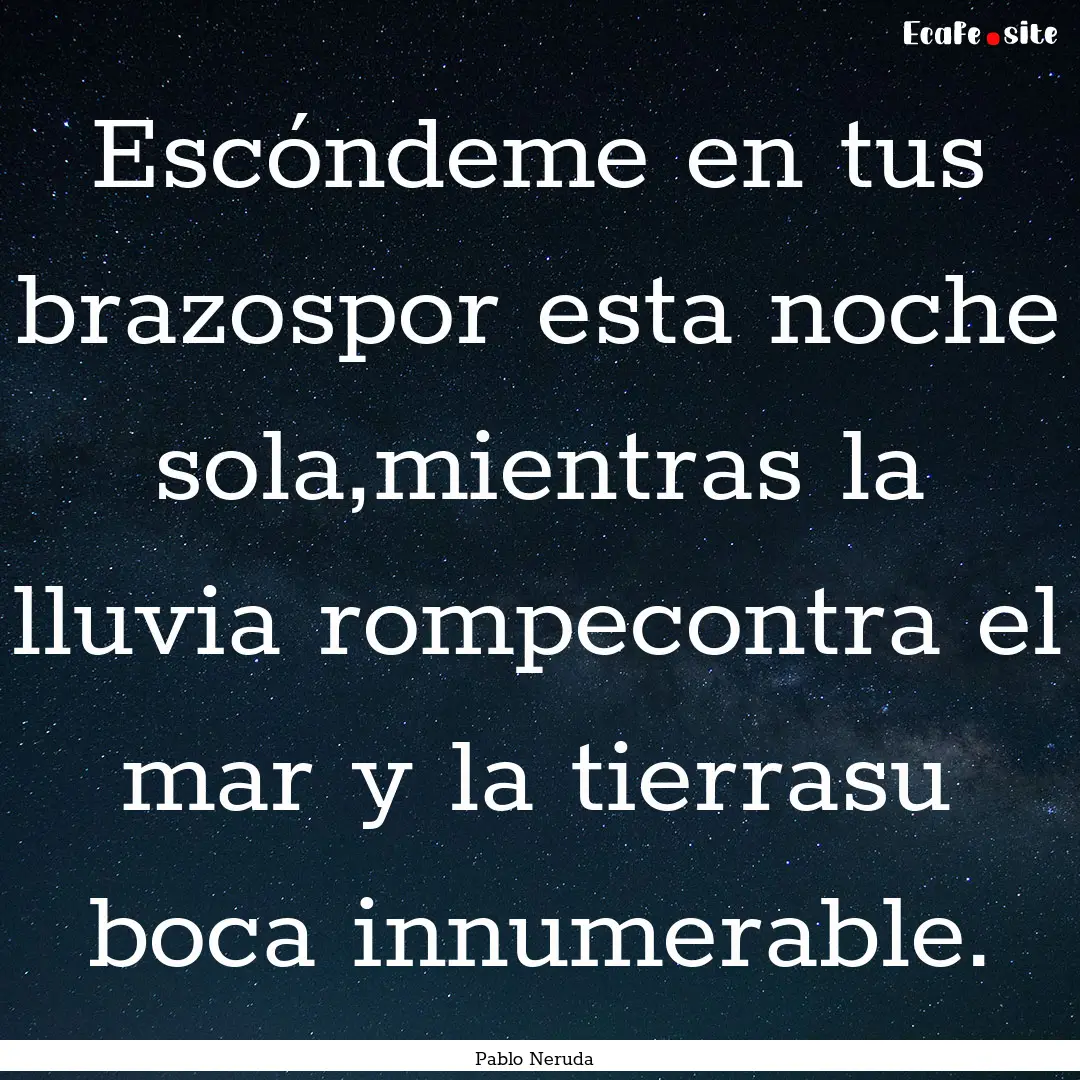 Escóndeme en tus brazospor esta noche sola,mientras.... : Quote by Pablo Neruda