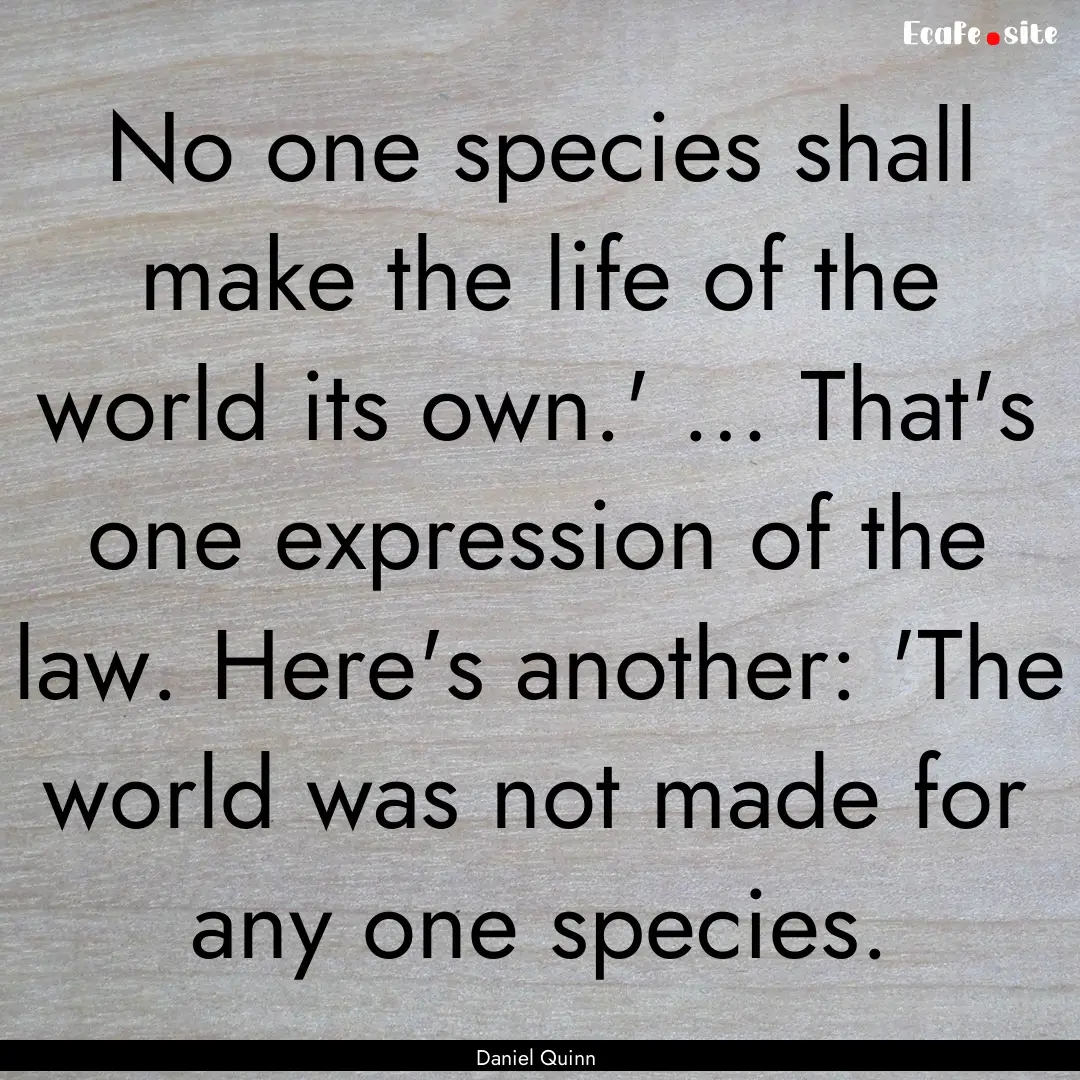 No one species shall make the life of the.... : Quote by Daniel Quinn