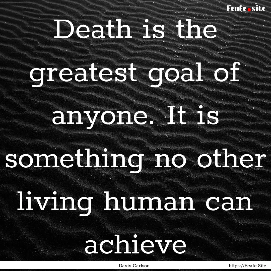 Death is the greatest goal of anyone. It.... : Quote by Davis Carlson