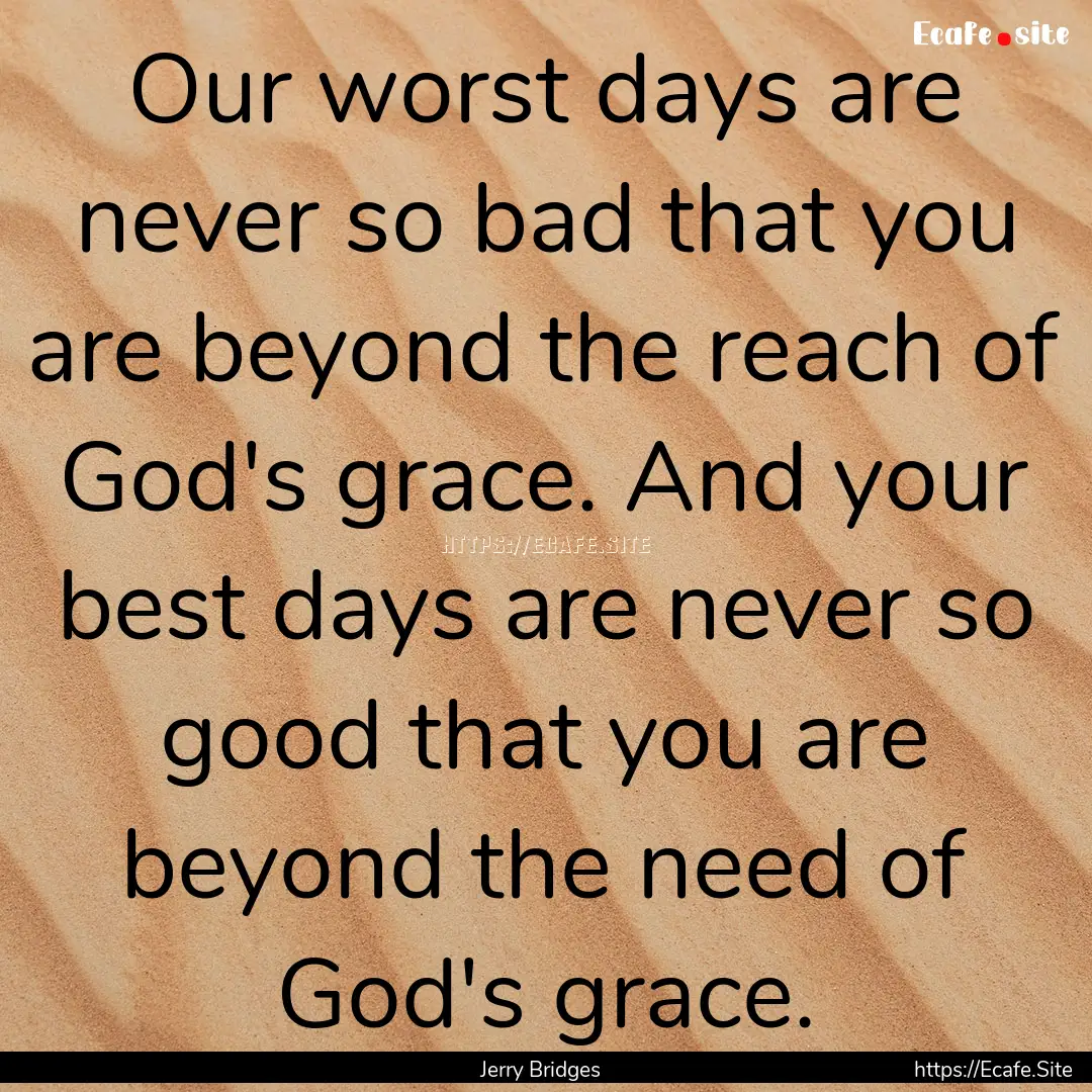 Our worst days are never so bad that you.... : Quote by Jerry Bridges