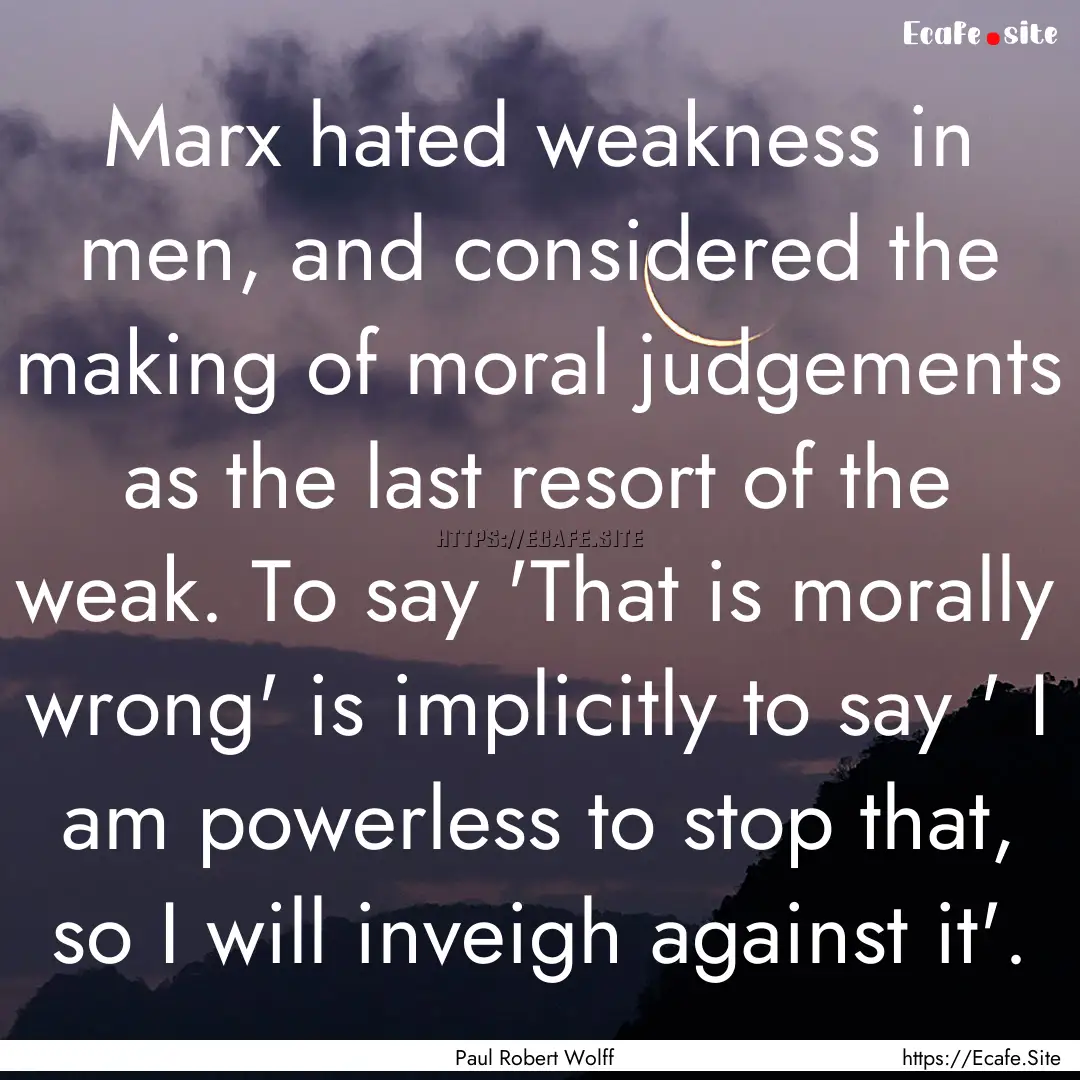 Marx hated weakness in men, and considered.... : Quote by Paul Robert Wolff