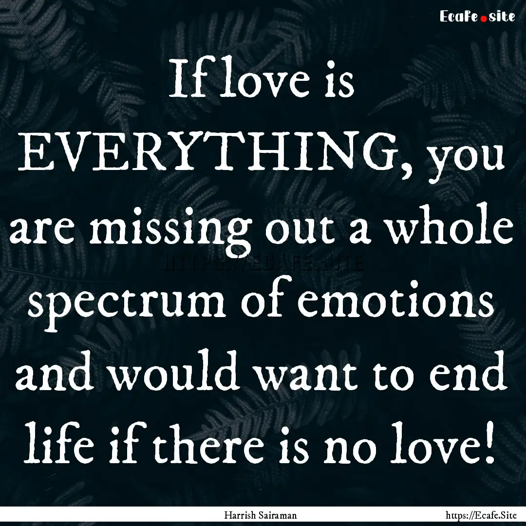 If love is EVERYTHING, you are missing out.... : Quote by Harrish Sairaman