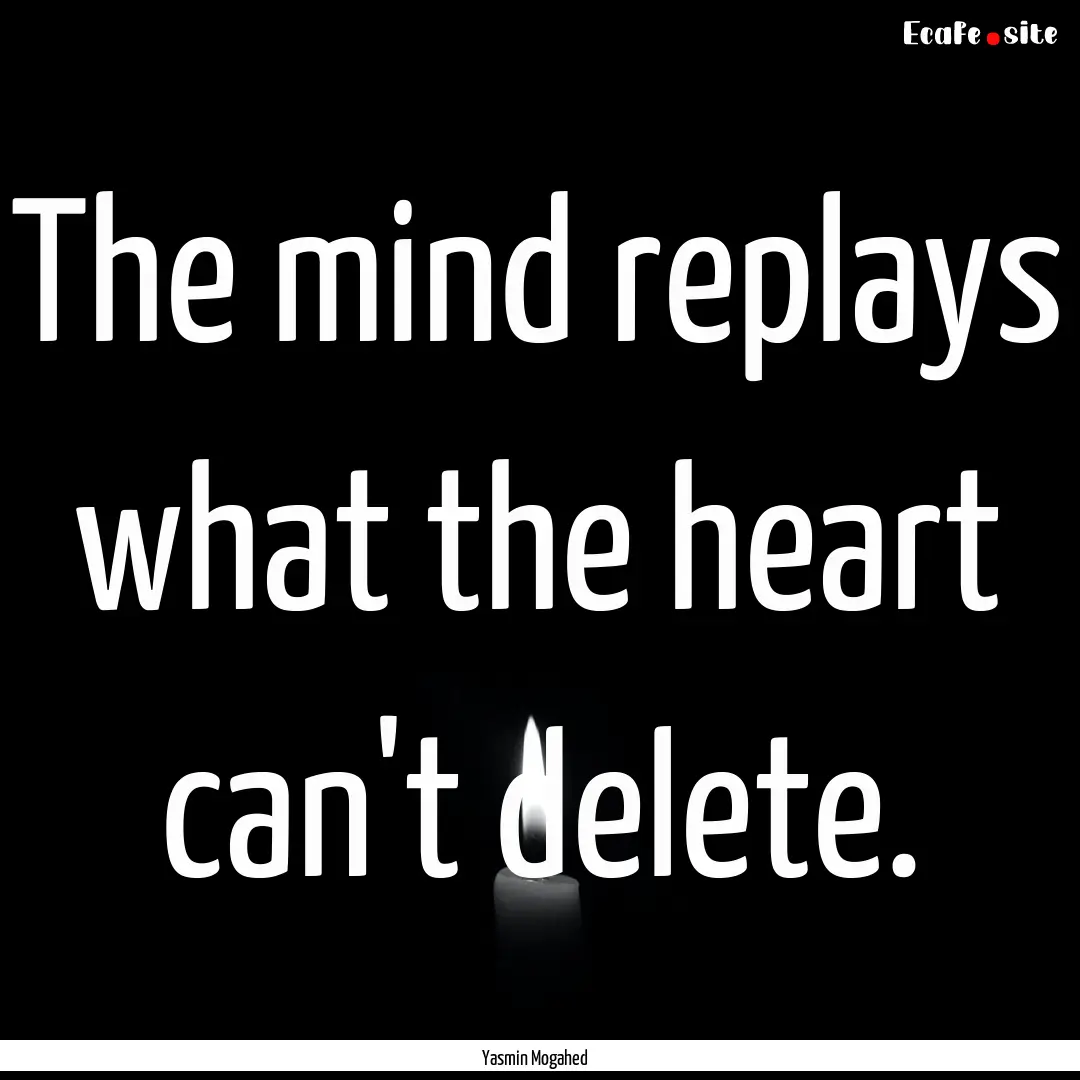 The mind replays what the heart can't delete..... : Quote by Yasmin Mogahed