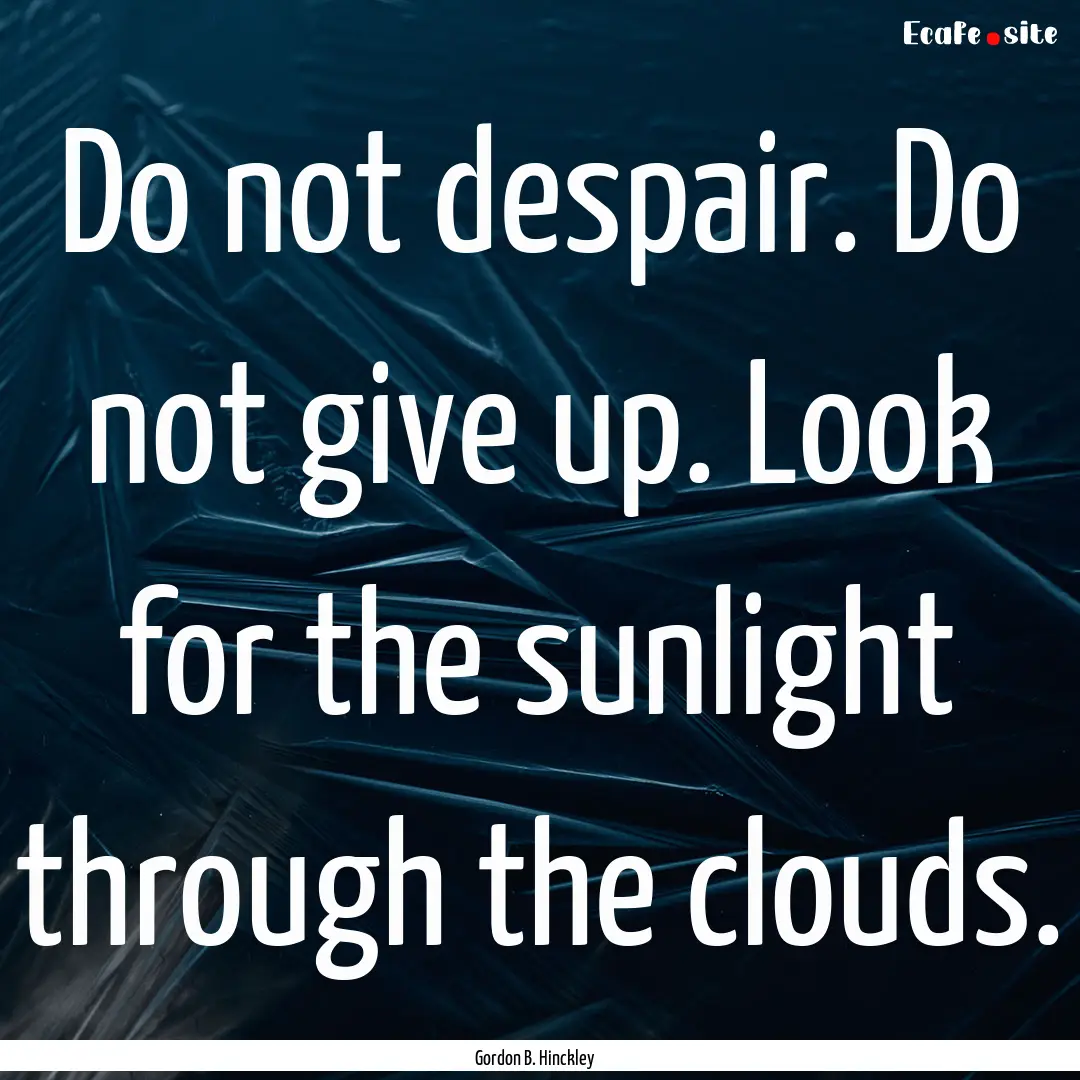 Do not despair. Do not give up. Look for.... : Quote by Gordon B. Hinckley