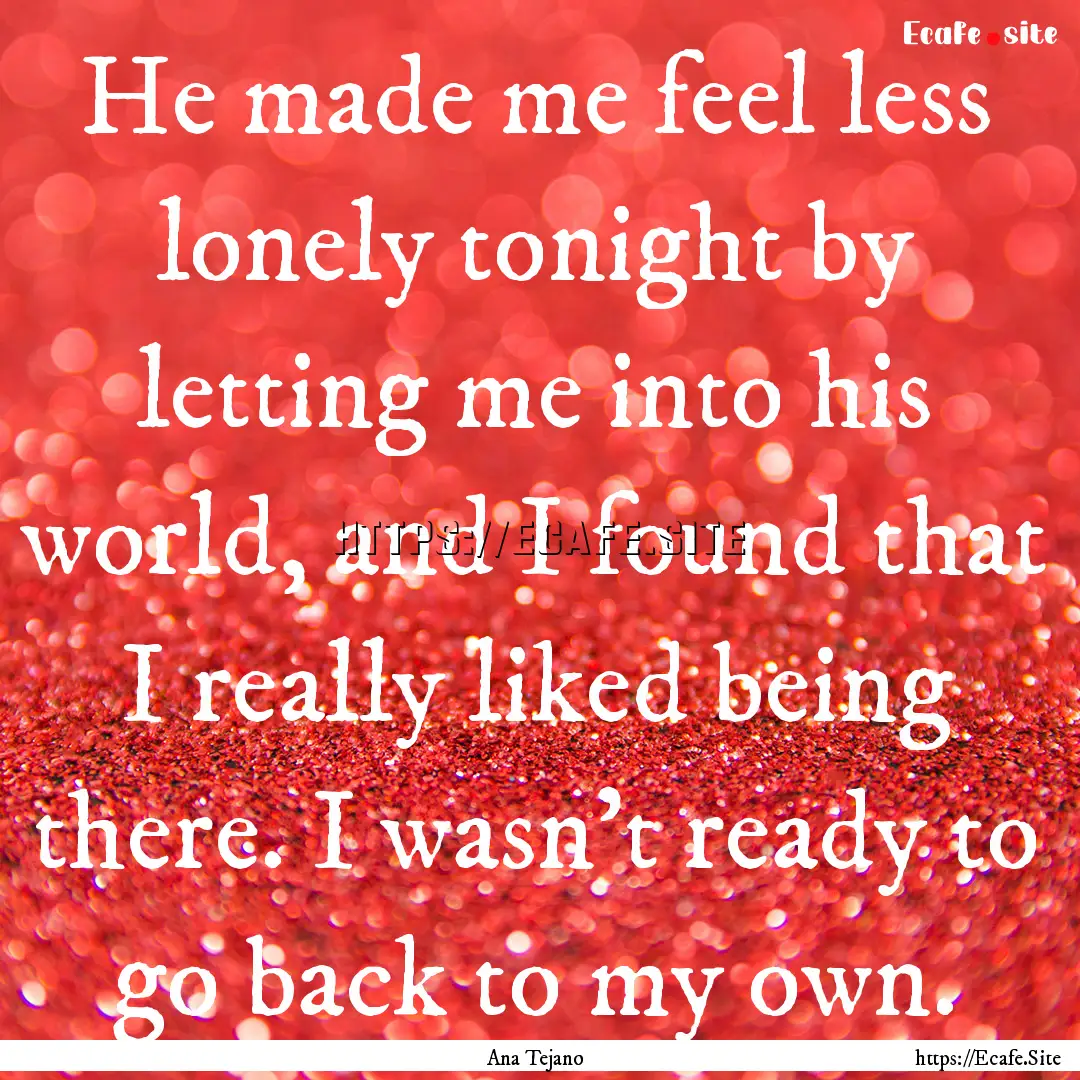 He made me feel less lonely tonight by letting.... : Quote by Ana Tejano