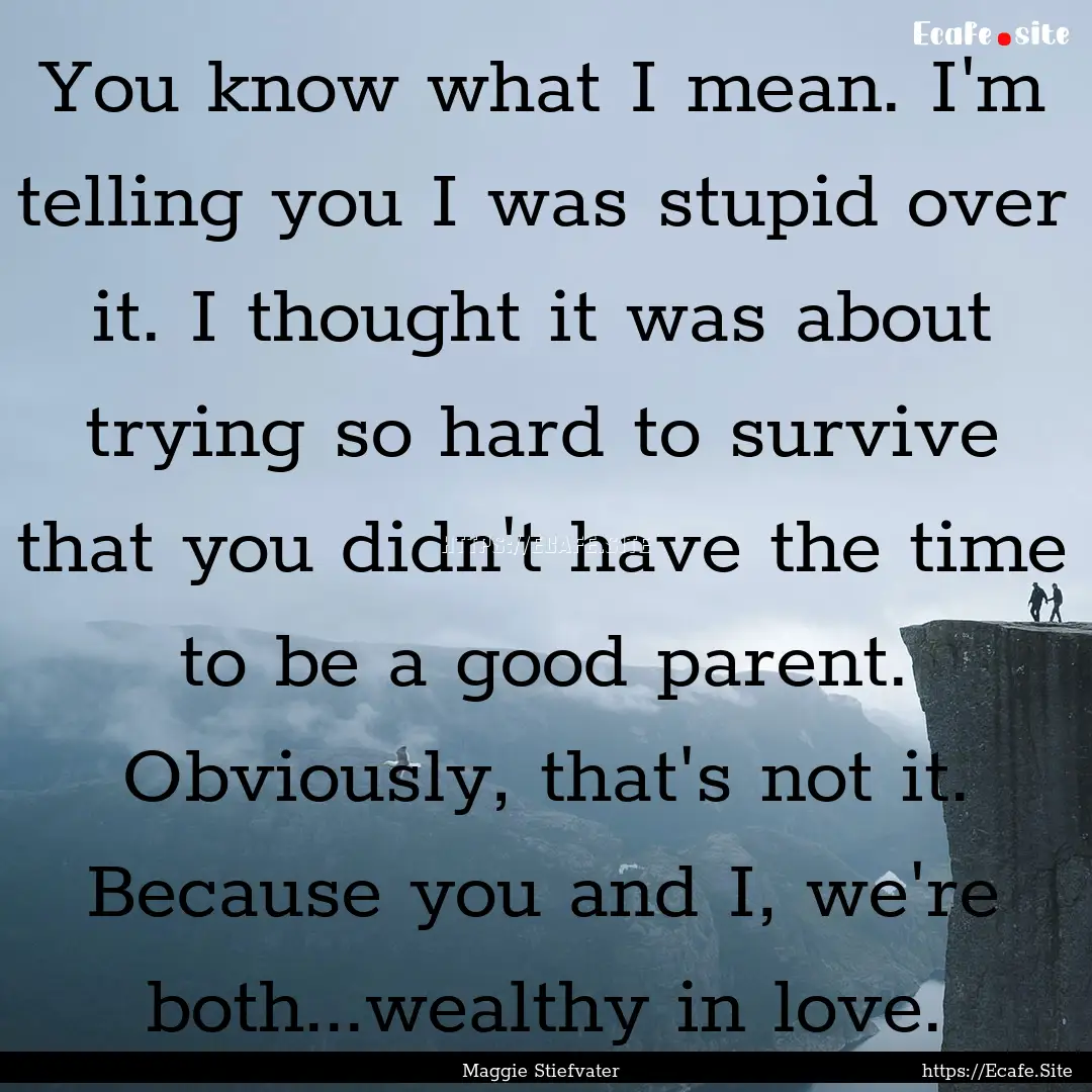 You know what I mean. I'm telling you I was.... : Quote by Maggie Stiefvater