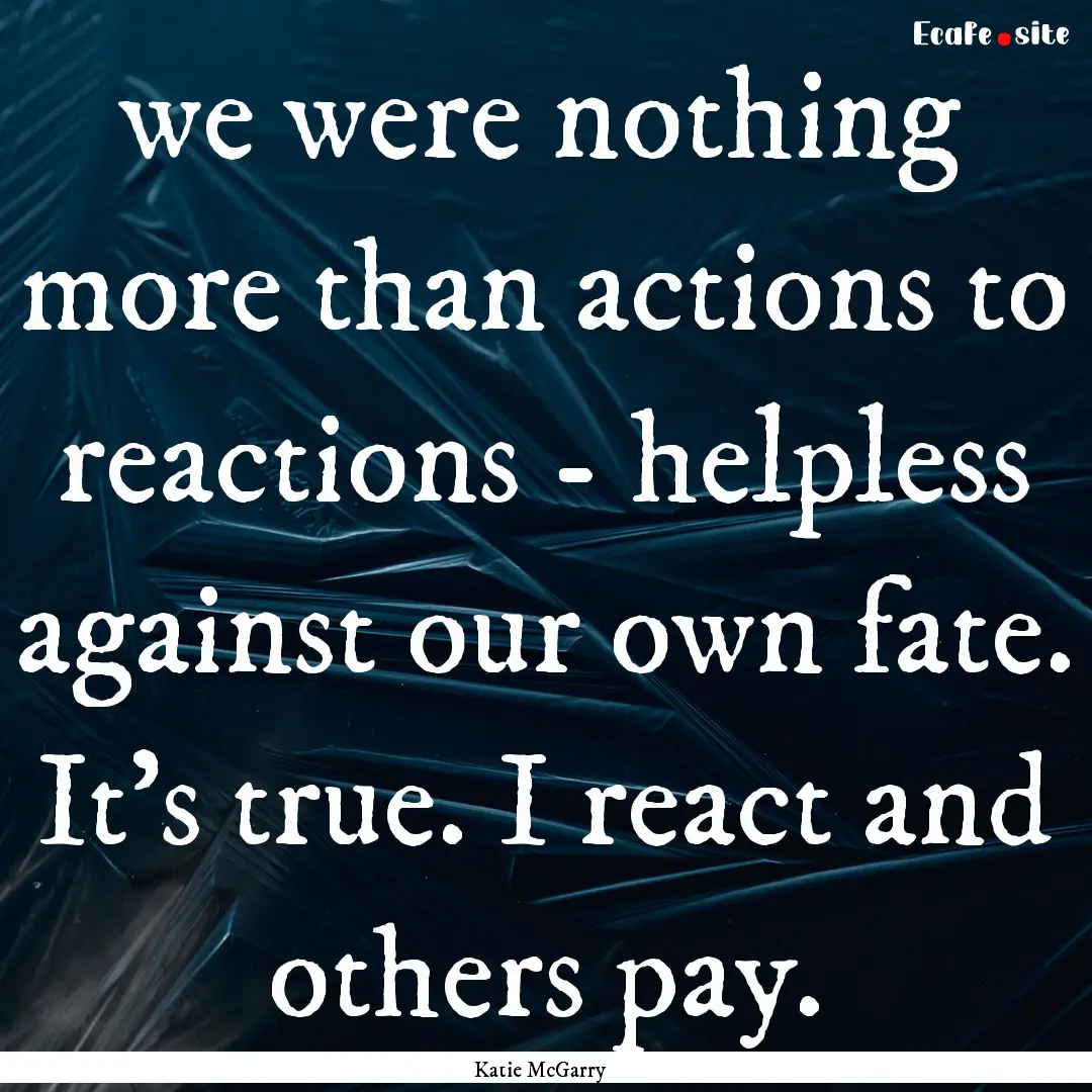 we were nothing more than actions to reactions.... : Quote by Katie McGarry