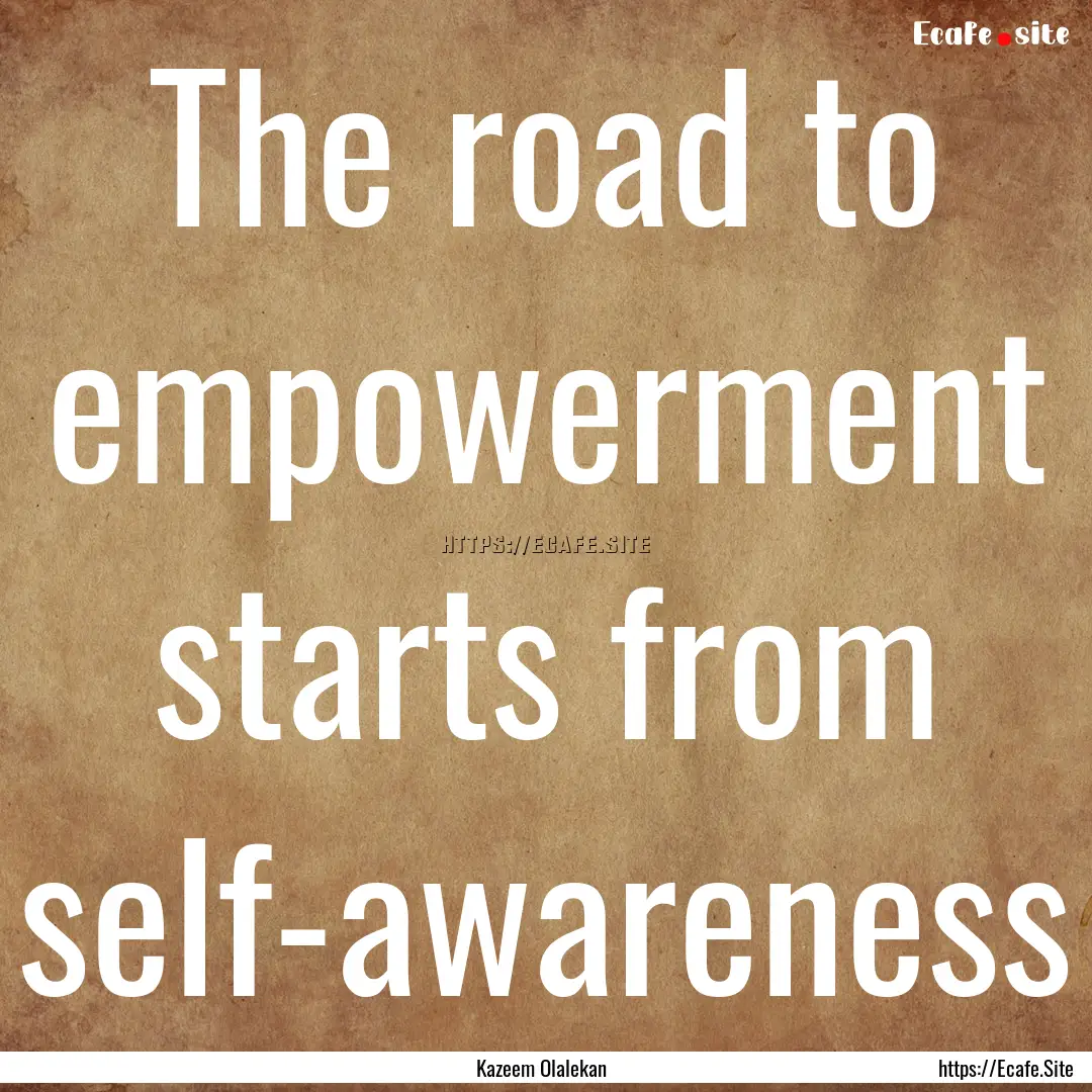 The road to empowerment starts from self-awareness.... : Quote by Kazeem Olalekan