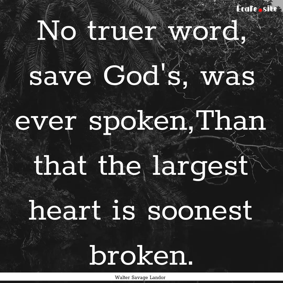 No truer word, save God's, was ever spoken,Than.... : Quote by Walter Savage Landor