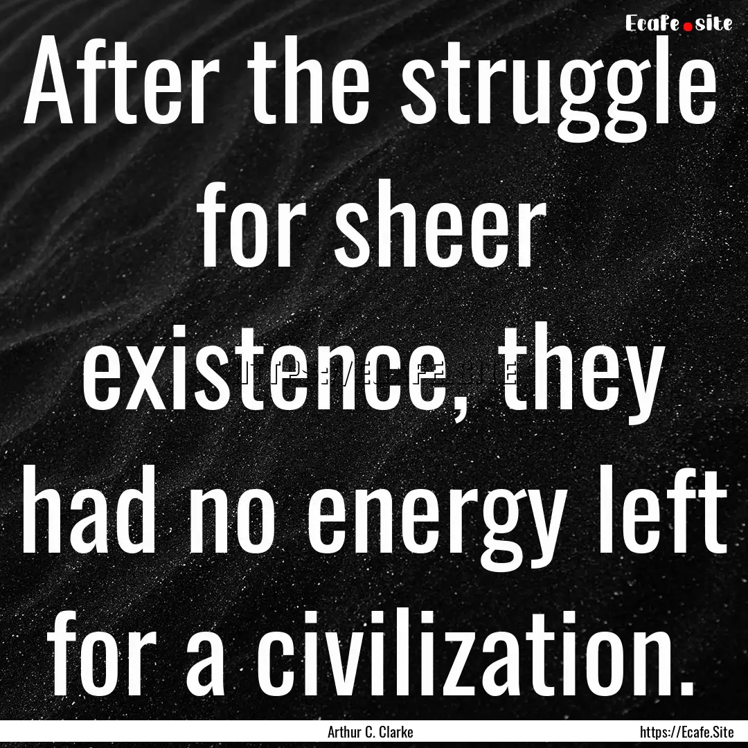 After the struggle for sheer existence, they.... : Quote by Arthur C. Clarke