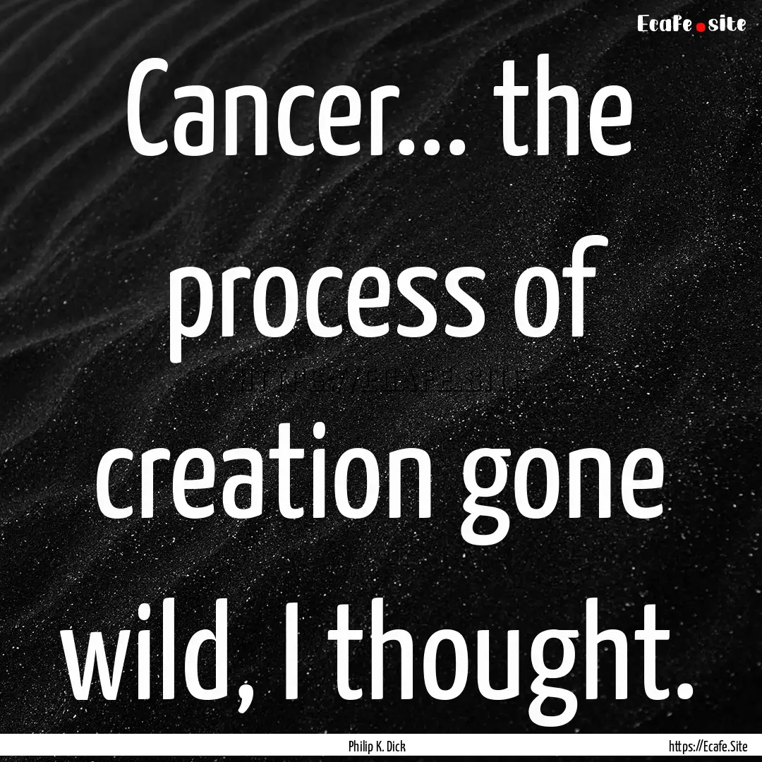 Cancer... the process of creation gone wild,.... : Quote by Philip K. Dick