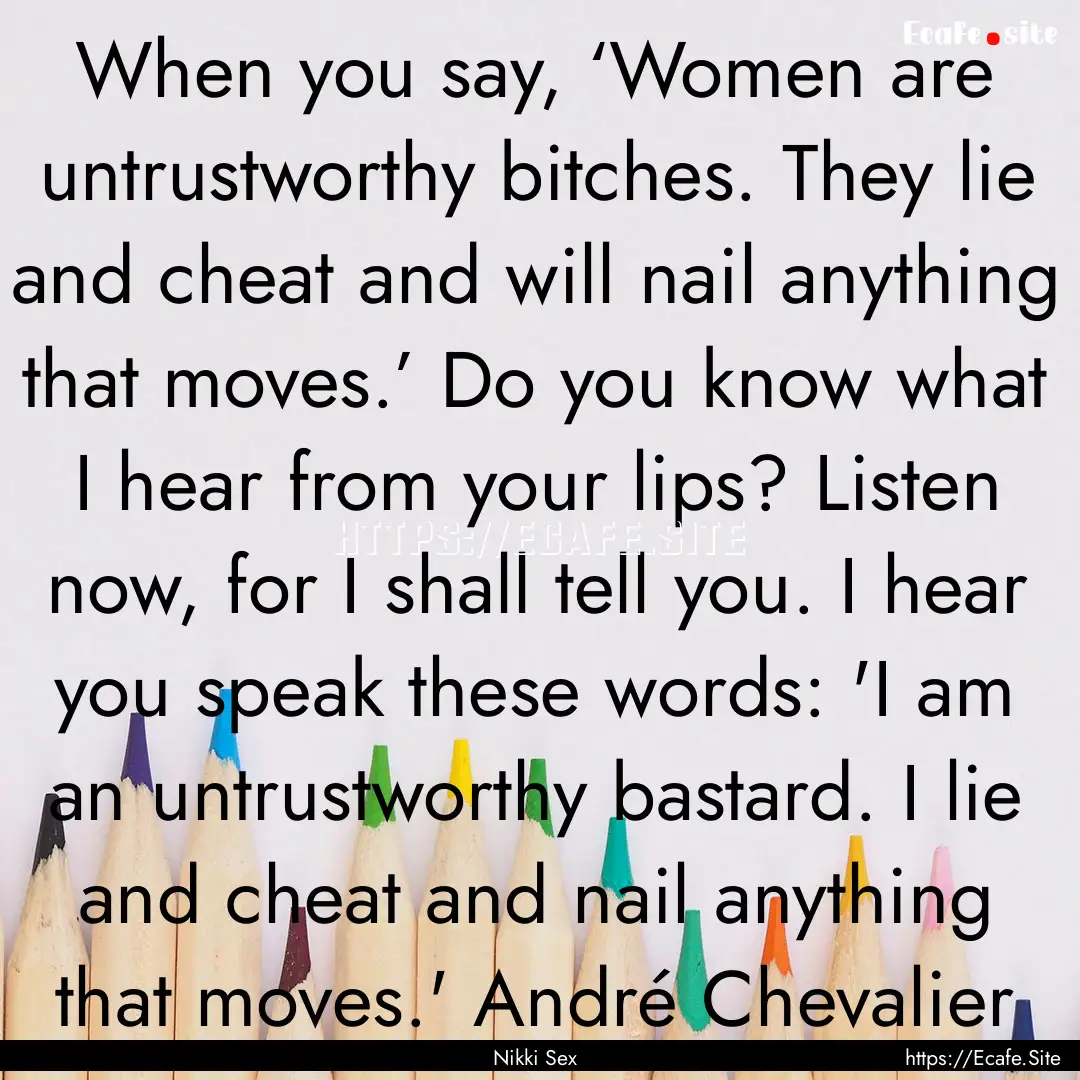 When you say, ‘Women are untrustworthy.... : Quote by Nikki Sex