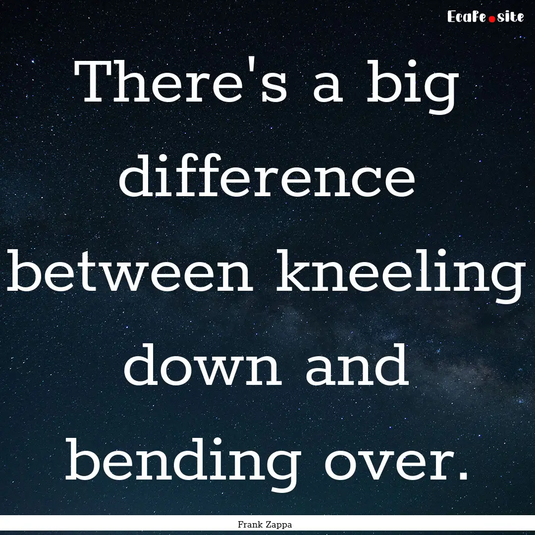 There's a big difference between kneeling.... : Quote by Frank Zappa