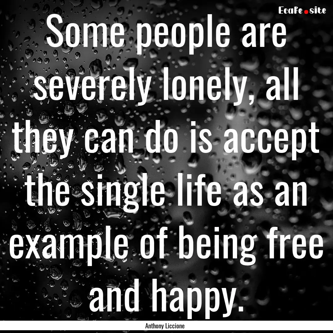 Some people are severely lonely, all they.... : Quote by Anthony Liccione