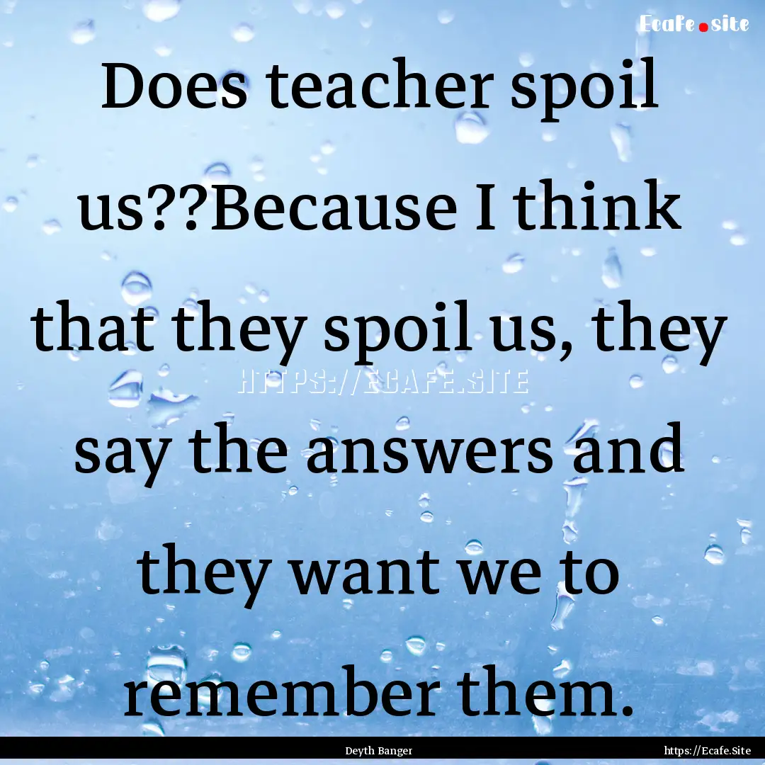 Does teacher spoil us??Because I think that.... : Quote by Deyth Banger