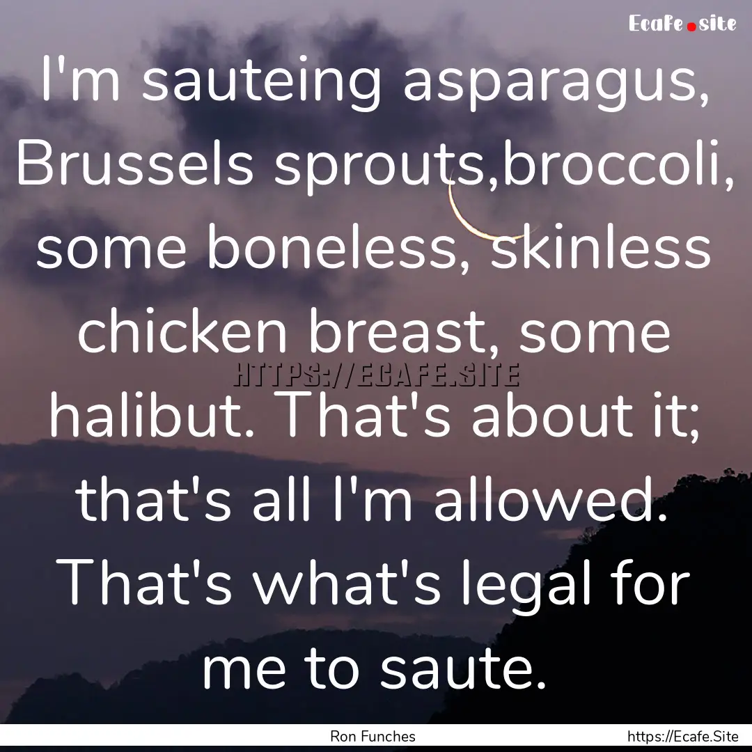 I'm sauteing asparagus, Brussels sprouts,broccoli,.... : Quote by Ron Funches