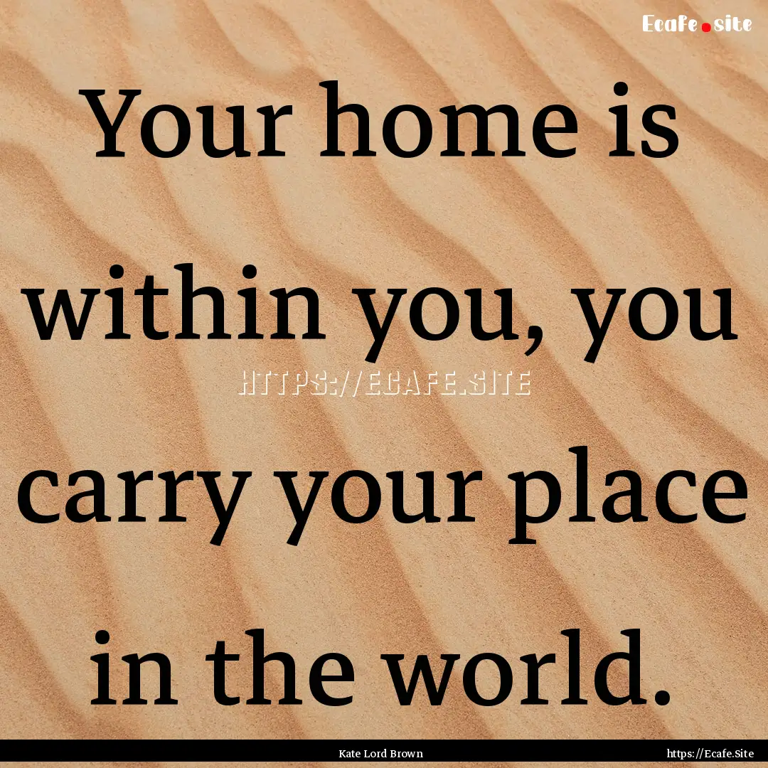 Your home is within you, you carry your place.... : Quote by Kate Lord Brown