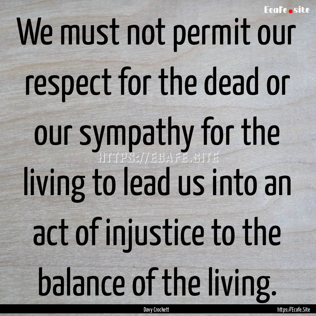 We must not permit our respect for the dead.... : Quote by Davy Crockett