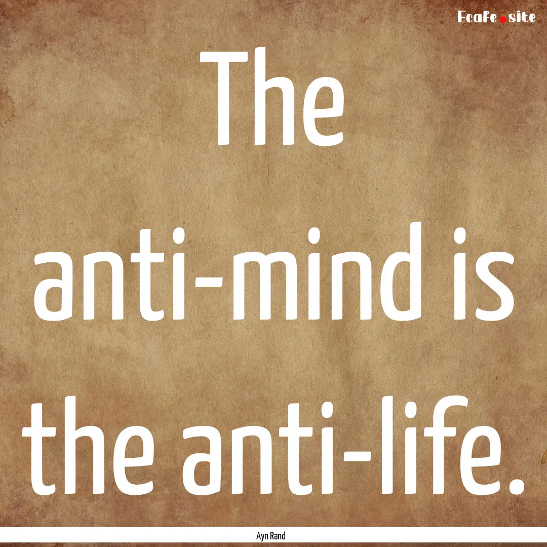 The anti-mind is the anti-life. : Quote by Ayn Rand